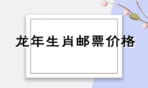 龙年生肖邮票价格 龙年的邮票