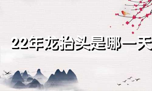 22年龙抬头是哪一天 21年龙抬头是几月几日