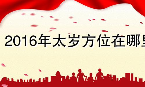 2016年太岁方位在哪里 2016年犯太岁