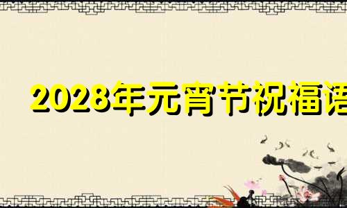 2028年元宵节祝福语 2o21年元宵节祝福语