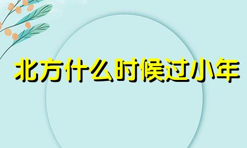 北方什么时候过小年 北方人什么时候过小年