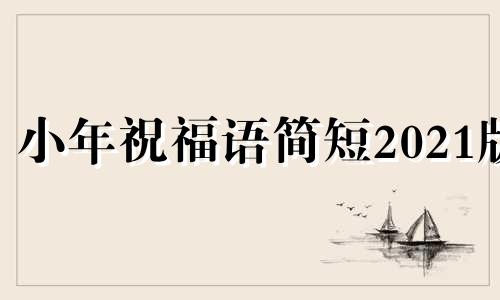 小年祝福语简短2021版 小年祝福语简短2020