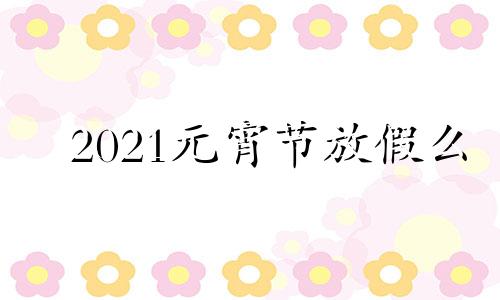 2021元宵节放假么 2021元宵节放几天假