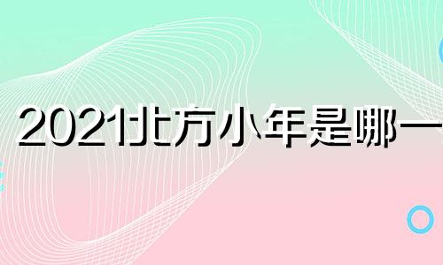 2021北方小年是哪一天 北方小年的放假时间