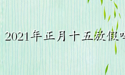 2021年正月十五放假吗 二零二一年正月十五放假吗