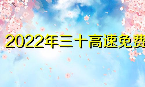 2022年三十高速免费吗 2022大年三十高速公路免费吗