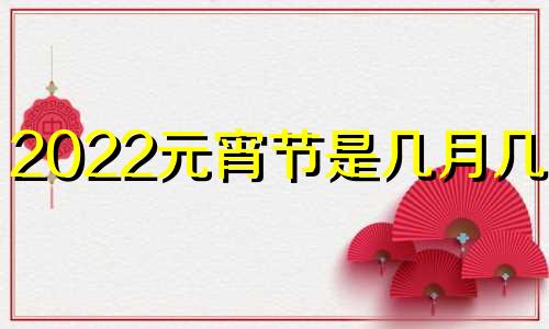 2022元宵节是几月几日? 22年元宵节是几月几号