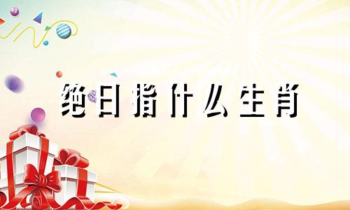 绝日指什么生肖 什么是绝日