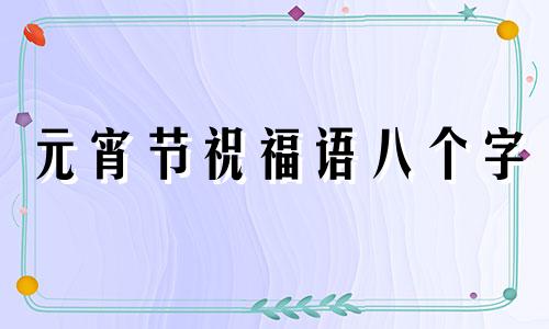 元宵节祝福语八个字 有哪些八字元宵祝福