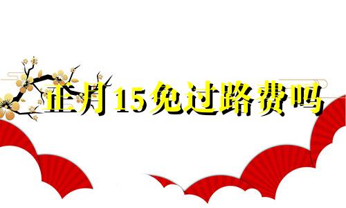 正月15免过路费吗 正月15免高速费吗?