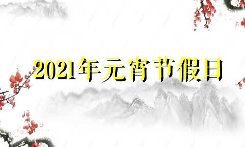 2021年元宵节假日 2021年假期元宵节放假吗