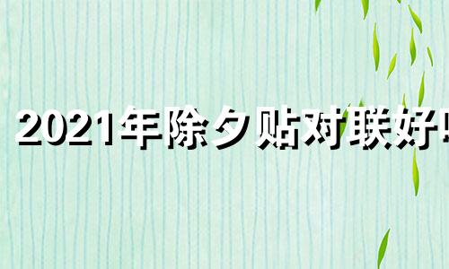 2021年除夕贴对联好吗 除夕贴对联有什么讲究