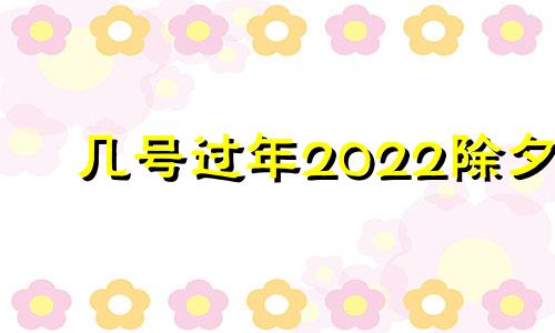 几号过年2022除夕 今年几号过除夕