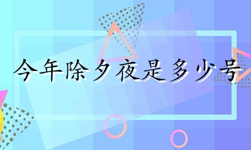 今年除夕夜是多少号 今年的除夕夜是哪天