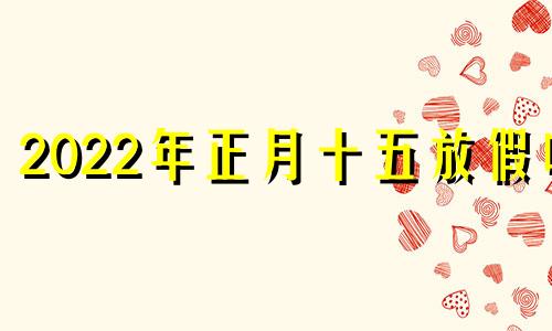 2022年正月十五放假吗 2021年正月十五可放假