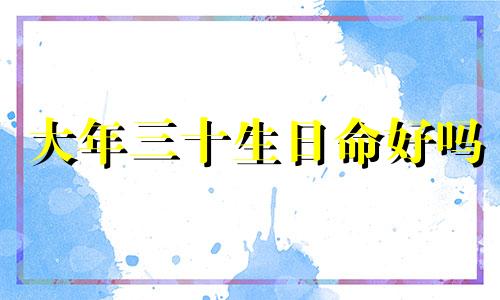 大年三十生日命好吗 2021年大年三十出生