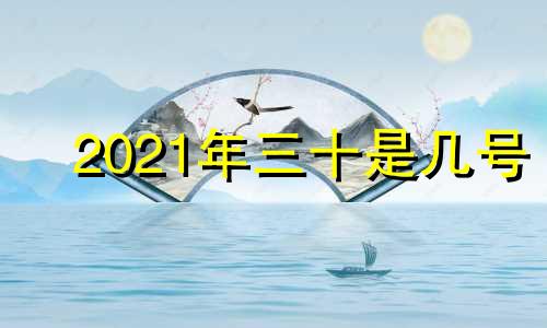 2021年三十是几号 2021年三十是法定假日吗