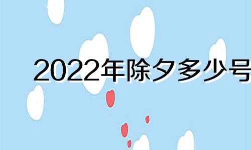 2022年除夕多少号 2022年除夕是几月几号几点几分