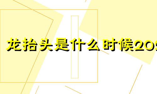 龙抬头是什么时候2024 龙抬头是什么时候写的