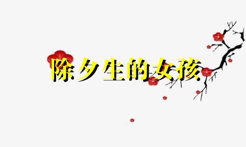 除夕生的女孩 2021年除夕出生的女宝宝名字