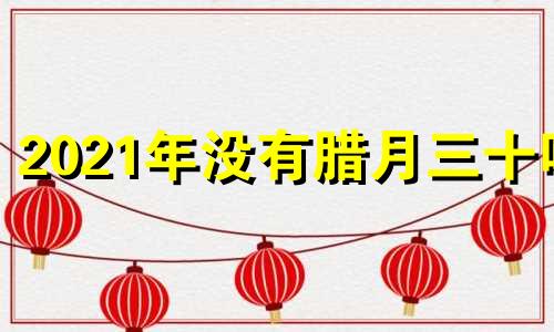 2021年没有腊月三十吗 今年没有腊月三十