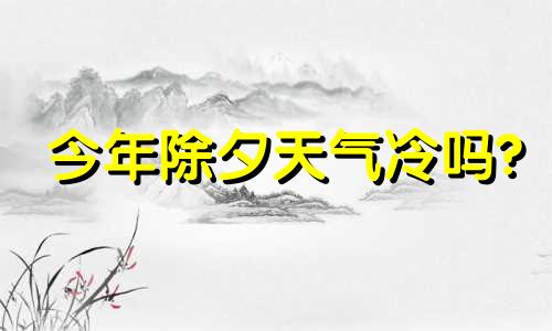 今年除夕天气冷吗? 今年除夕天气情况