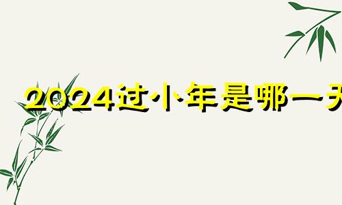 2024过小年是哪一天? 今年小年夜是哪天