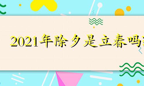 2021年除夕是立春吗? 立春与除夕在同一天