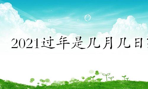 2021过年是几月几日? 2022过年是几月几日