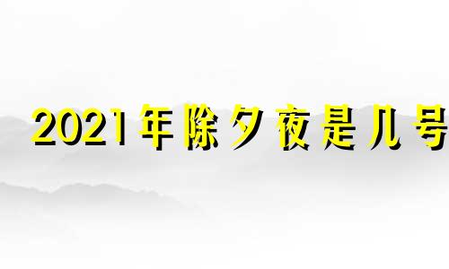 2021年除夕夜是几号? 2021年的除夕是哪几号