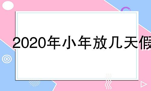 2020年小年放几天假 小年是否放假