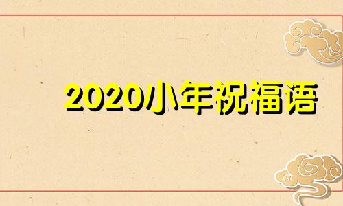 2020小年祝福语 大全 2020小年祝福短信