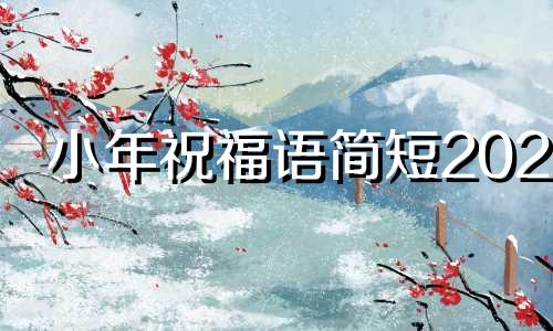 小年祝福语简短2023 小年祝福语简短2020