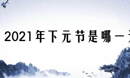 2021年下元节是哪一天 2019年元旦节是哪一天