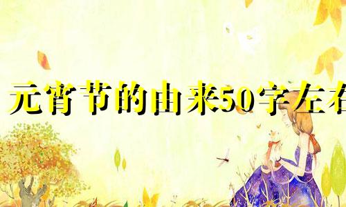 元宵节的由来50字左右 元宵节的由来50字左右最佳答案