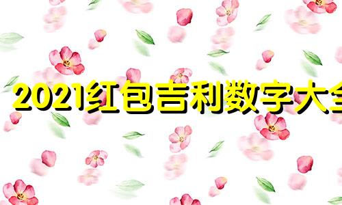 2021红包吉利数字大全 红包数字吉利数字是多少