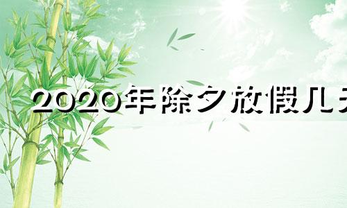 2020年除夕放假几天 2020年除夕放假调休