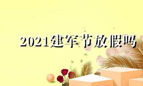 2021建军节放假吗 2021年建军节放几天假