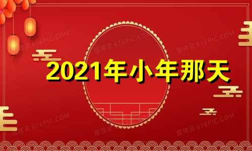 2021年小年那天 2021年小年在哪一天