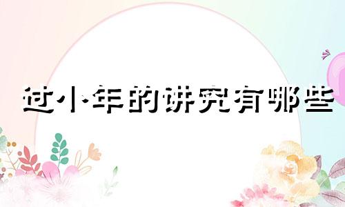 过小年的讲究有哪些 过小年有讲究吗