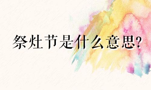 祭灶节是什么意思? 祭灶节的节日时间、风俗是什么