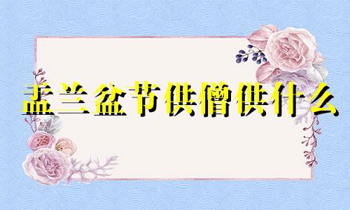 盂兰盆节供僧供什么 盂兰盆节供养僧人