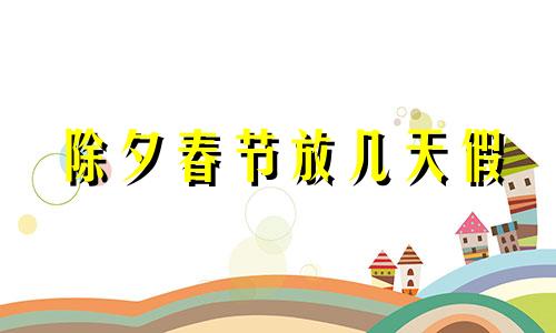 除夕春节放几天假 除夕放假2020年放几天