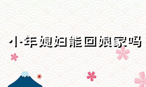 小年媳妇能回娘家吗 小年回婆家还是娘家