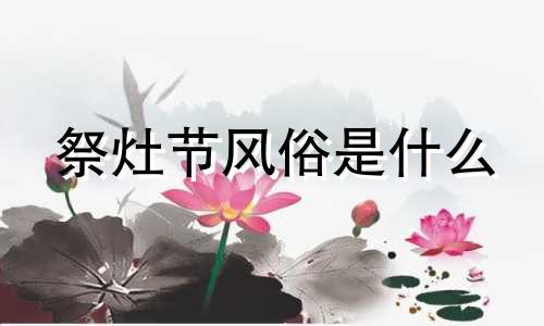 祭灶节风俗是什么 祭灶节的风俗有哪些