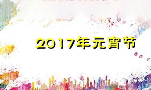 2017年元宵节 2017元宵节是几月几日?星期几?