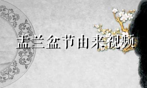 盂兰盆节由来视频 盂兰盆节由来及重要意义的理解