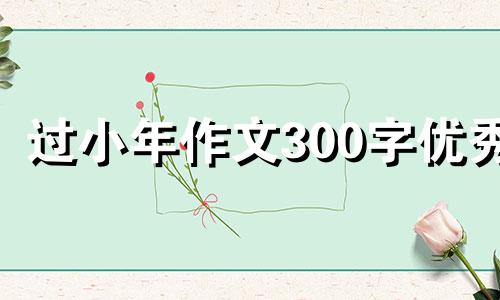 过小年作文300字优秀 过小年的作文400字左右