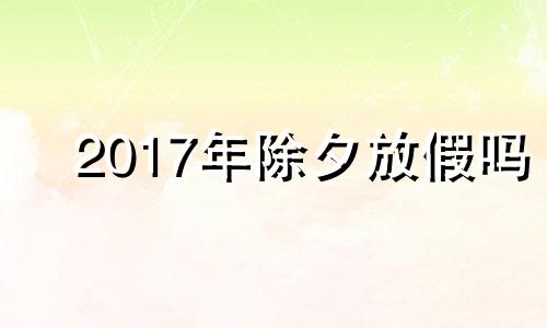 2017年除夕放假吗 2017年除夕