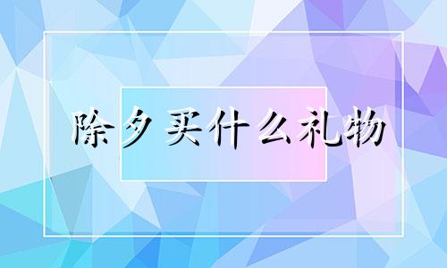 除夕买什么礼物 除夕要送礼物吗